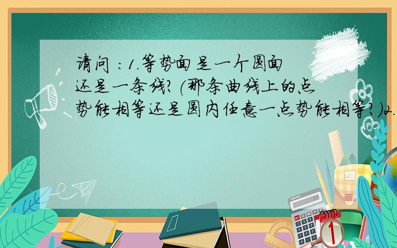 请问 ：1.等势面是一个圆面还是一条线?(那条曲线上的点势能相等还是圆内任意一点势能相等?)2.等势面上的各点场强大小相等.这句话对吗?为什么?3.比如说等势面两点A ,B A带q,B带2q这有可能吗