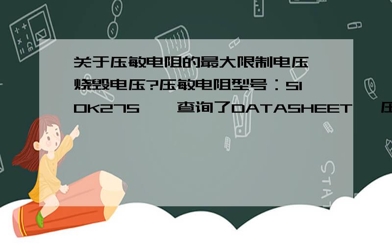 关于压敏电阻的最大限制电压,烧毁电压?压敏电阻型号：S10K275    查询了DATASHEET, 压敏电阻的标称电压为VRMS=275VAC   VD=350VDC   ,还有个Vv=430V这个是什么电压?还有个Max. clamping voltage=710V,后面两个