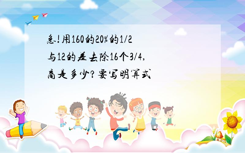 急!用160的20%的1/2与12的差去除16个3/4,商是多少?要写明算式