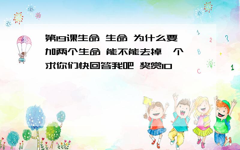 第19课生命 生命 为什么要加两个生命 能不能去掉一个 求你们快回答我吧 奖赏10