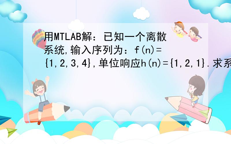 用MTLAB解：已知一个离散系统,输入序列为：f(n)={1,2,3,4},单位响应h(n)={1,2,1}.求系统的零状态