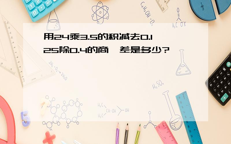 用24乘3.5的积减去0.125除0.4的商,差是多少?