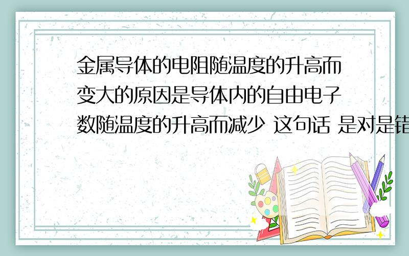 金属导体的电阻随温度的升高而变大的原因是导体内的自由电子数随温度的升高而减少 这句话 是对是错啊?