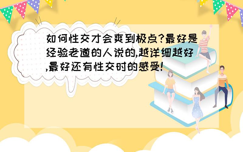 如何性交才会爽到极点?最好是经验老道的人说的,越详细越好,最好还有性交时的感受!