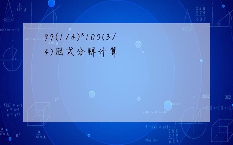 99(1/4)*100(3/4)因式分解计算