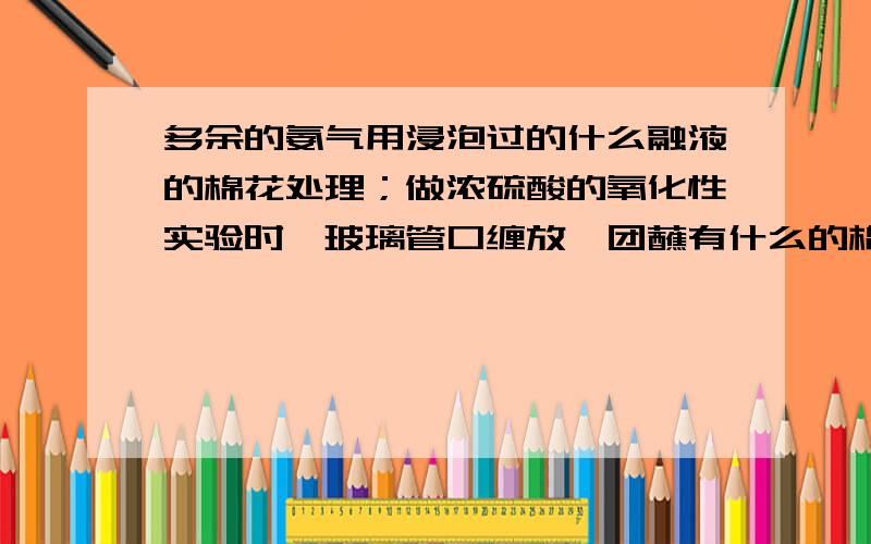 多余的氨气用浸泡过的什么融液的棉花处理；做浓硫酸的氧化性实验时,玻璃管口缠放一团蘸有什么的棉花吸收