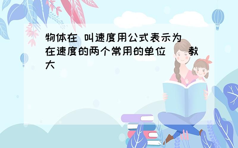 物体在 叫速度用公式表示为．在速度的两个常用的单位＿＿教大