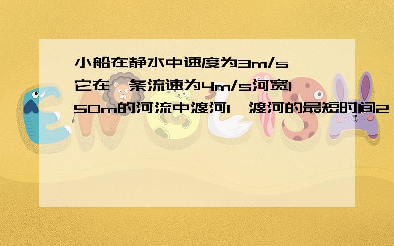 小船在静水中速度为3m/s,它在一条流速为4m/s河宽150m的河流中渡河1、渡河的最短时间2、小船在50s内渡河到达对岸时在下游的位置