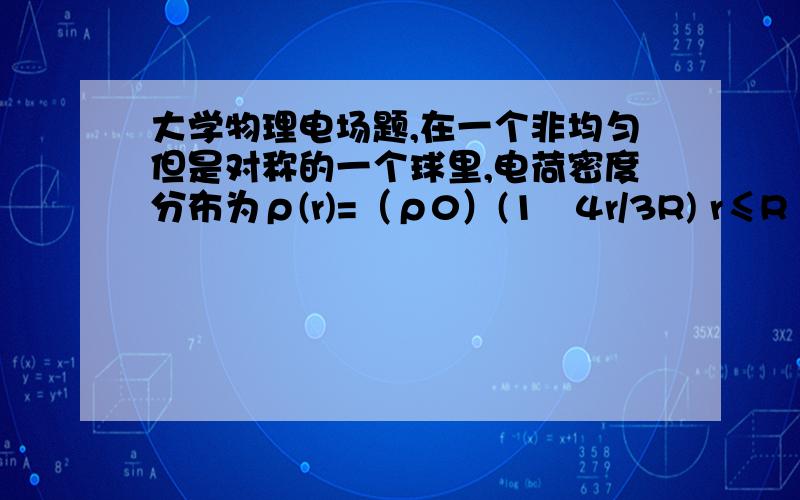 大学物理电场题,在一个非均匀但是对称的一个球里,电荷密度分布为ρ(r)=（ρ0）(1−4r/3R) r≤R ρ(r)=0 r≥R ρ0 是一个常数求当 r≤R 时,电场的表达式,以及最大电场大小.