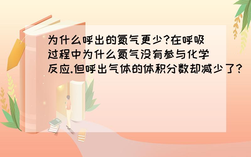 为什么呼出的氮气更少?在呼吸过程中为什么氮气没有参与化学反应.但呼出气体的体积分数却减少了?