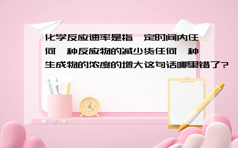 化学反应速率是指一定时间内任何一种反应物的减少货任何一种生成物的浓度的增大这句话哪里错了?