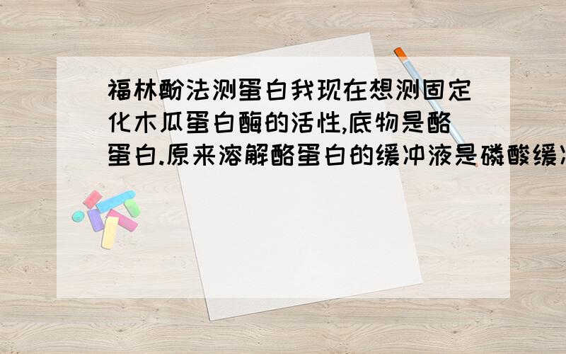 福林酚法测蛋白我现在想测固定化木瓜蛋白酶的活性,底物是酪蛋白.原来溶解酪蛋白的缓冲液是磷酸缓冲液,但是这个缓冲液里的成分会和固定化用得钙离子发生沉淀反应,我现在想换一种缓冲