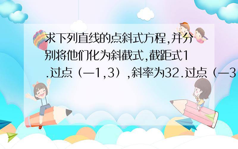 求下列直线的点斜式方程,并分别将他们化为斜截式,截距式1.过点（—1,3）,斜率为32.过点（—3,1）（1,-5）3.过点（3,1）且与向量s=(2,3）平行