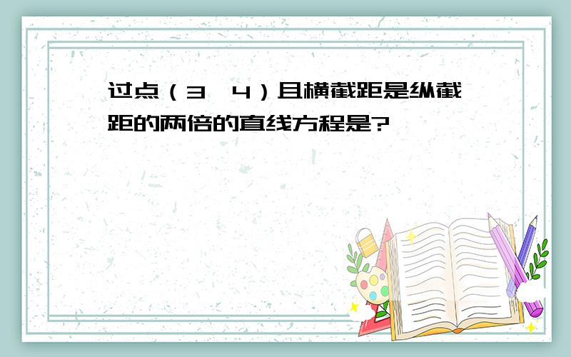 过点（3,4）且横截距是纵截距的两倍的直线方程是?