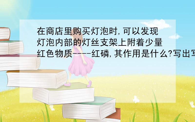 在商店里购买灯泡时,可以发现灯泡内部的灯丝支架上附着少量红色物质----红磷,其作用是什么?写出写出有关的化学反应文字表达式