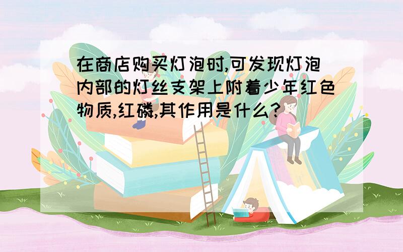 在商店购买灯泡时,可发现灯泡内部的灯丝支架上附着少年红色物质,红磷,其作用是什么?