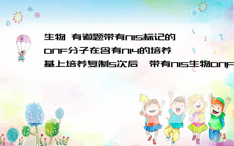 生物 有道题带有N15标记的DNF分子在含有N14的培养基上培养复制5次后,带有N15生物DNF分子数为2条.问题来了一个DNF分子上有两条链,复制5次后有俩个DNF分子中都各有一条莲是N15的,那么说带有N15