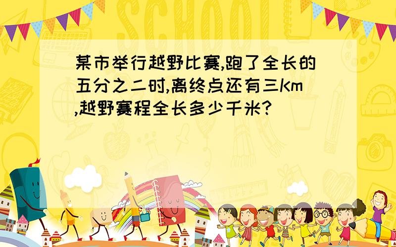 某市举行越野比赛,跑了全长的五分之二时,离终点还有三Km,越野赛程全长多少千米?