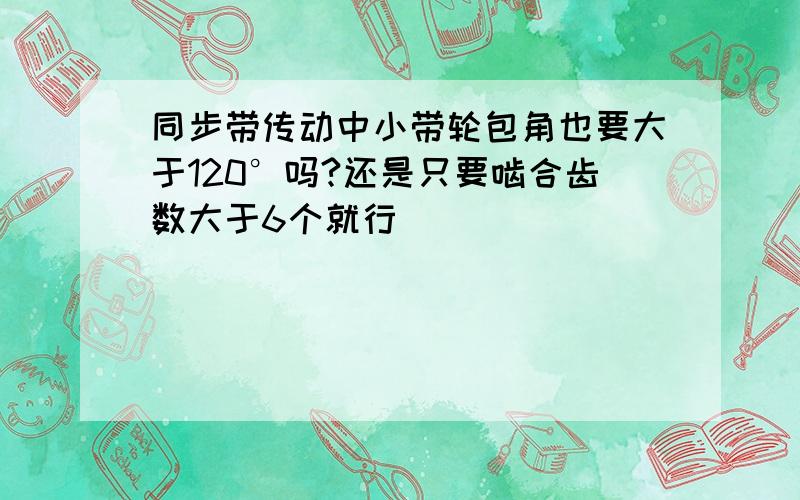 同步带传动中小带轮包角也要大于120°吗?还是只要啮合齿数大于6个就行