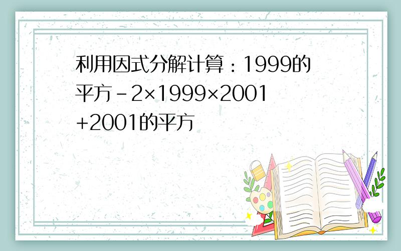 利用因式分解计算：1999的平方-2×1999×2001+2001的平方