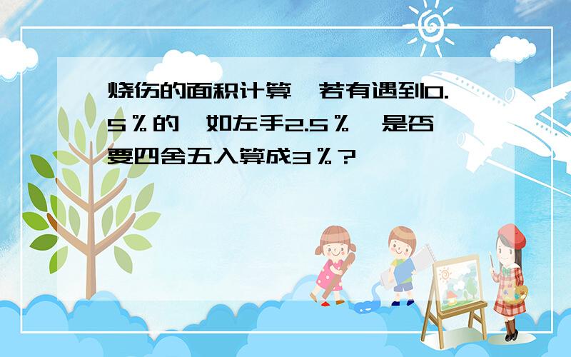 烧伤的面积计算,若有遇到0.5％的,如左手2.5％,是否要四舍五入算成3％?