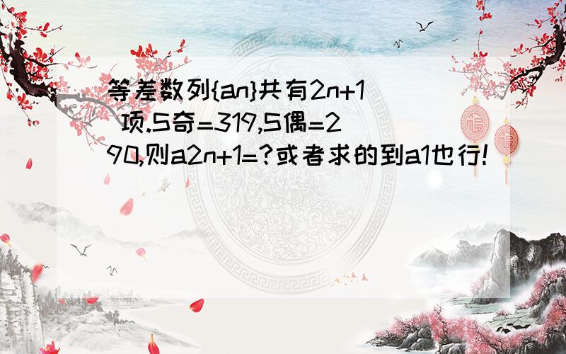 等差数列{an}共有2n+1 项.S奇=319,S偶=290,则a2n+1=?或者求的到a1也行!