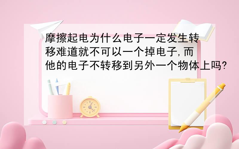 摩擦起电为什么电子一定发生转移难道就不可以一个掉电子,而他的电子不转移到另外一个物体上吗?