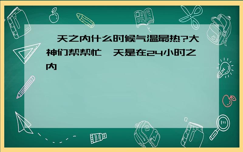 一天之内什么时候气温最热?大神们帮帮忙一天是在24小时之内