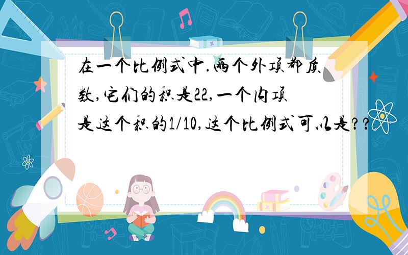 在一个比例式中.两个外项都质数,它们的积是22,一个内项是这个积的1/10,这个比例式可以是??