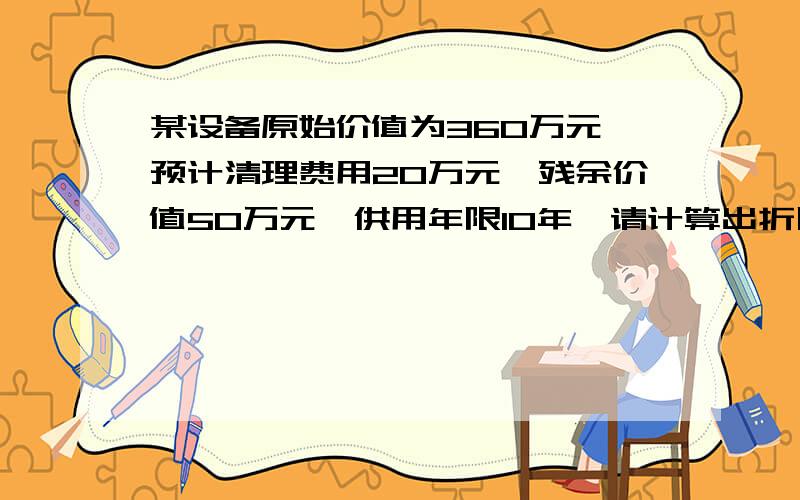 某设备原始价值为360万元,预计清理费用20万元,残余价值50万元,供用年限10年,请计算出折旧率和折旧额?