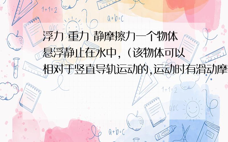 浮力 重力 静摩擦力一个物体悬浮静止在水中,（该物体可以相对于竖直导轨运动的,运动时有滑动摩擦力）重力等于浮力吗?还是要考虑静摩擦力?