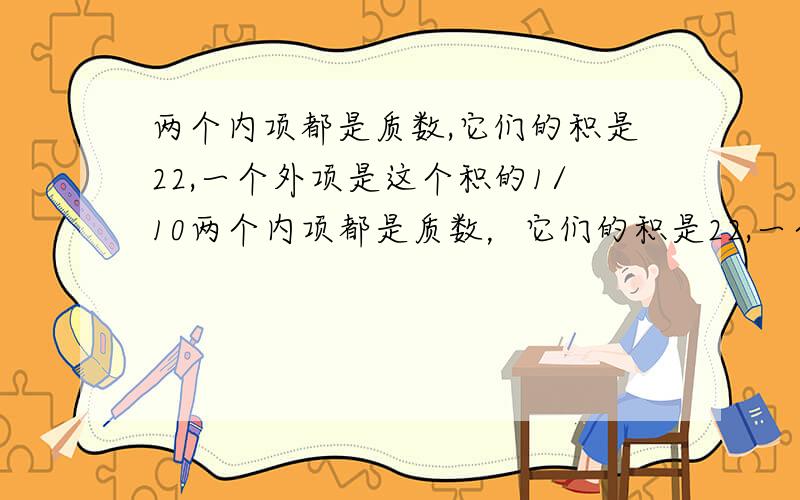 两个内项都是质数,它们的积是22,一个外项是这个积的1/10两个内项都是质数，它们的积是22,一个外项是这个积的1/10求出一个比例