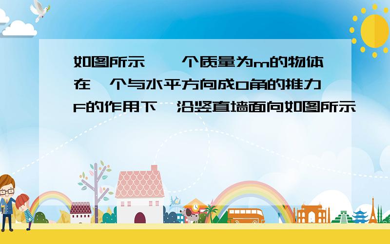 如图所示,一个质量为m的物体在一个与水平方向成O角的推力F的作用下,沿竖直墙面向如图所示,一个质量为m的物体在一个与水平方向成O角的推力F的作用下,沿竖直墙面向下做匀速直线运动，求