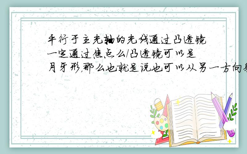 平行于主光轴的光线通过凸透镜一定通过焦点么/凸透镜可以是月牙形，那么也就是说也可以从另一方向射入？