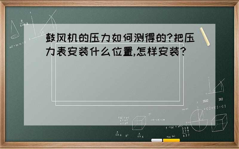 鼓风机的压力如何测得的?把压力表安装什么位置,怎样安装?