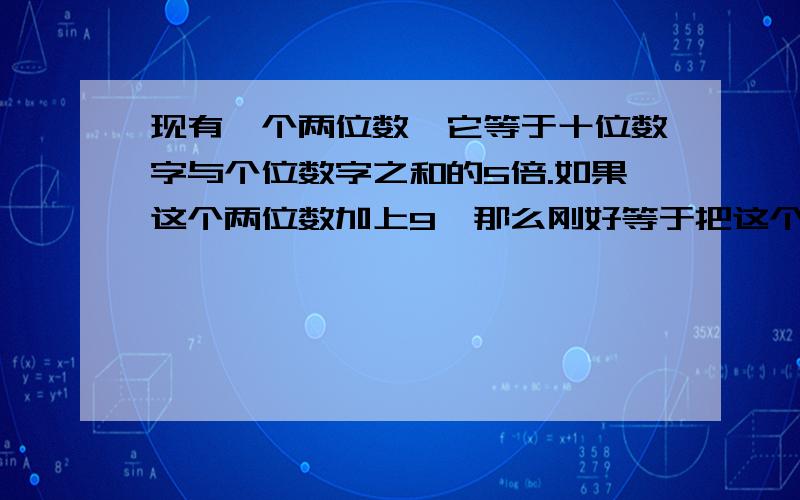 现有一个两位数,它等于十位数字与个位数字之和的5倍.如果这个两位数加上9,那么刚好等于把这个两位数的两个数字的位置对换,求这个两位数