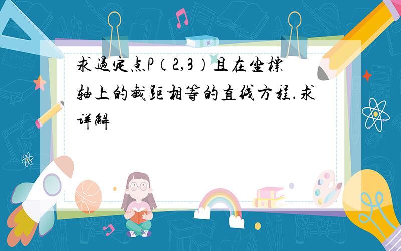 求过定点P（2,3）且在坐标轴上的截距相等的直线方程.求详解