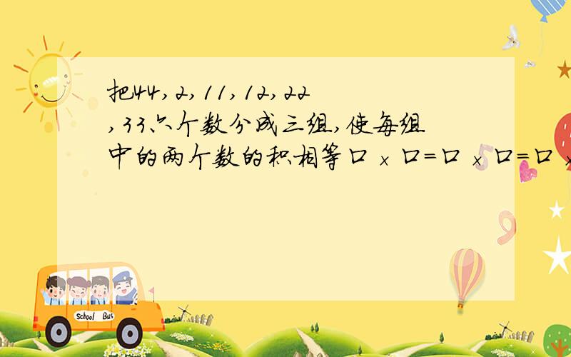 把44,2,11,12,22,33六个数分成三组,使每组中的两个数的积相等口×口=口×口=口×口速度!