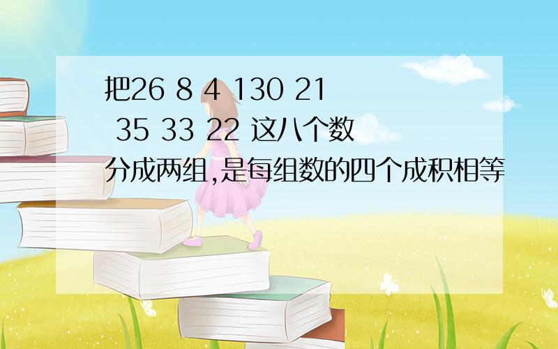 把26 8 4 130 21 35 33 22 这八个数分成两组,是每组数的四个成积相等