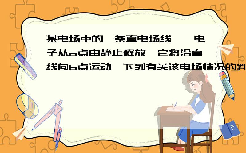 某电场中的一条直电场线,一电子从a点由静止释放,它将沿直线向b点运动,下列有关该电场情况的判断正确的（A）该电场一定是匀强电场（B）场强Ea一定小于Eb（C）电子具有的电势能εa一定大