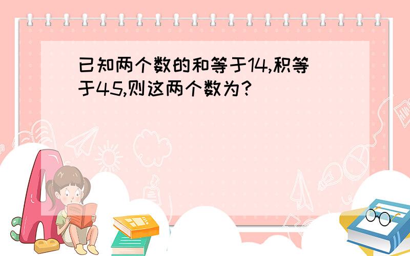 已知两个数的和等于14,积等于45,则这两个数为?