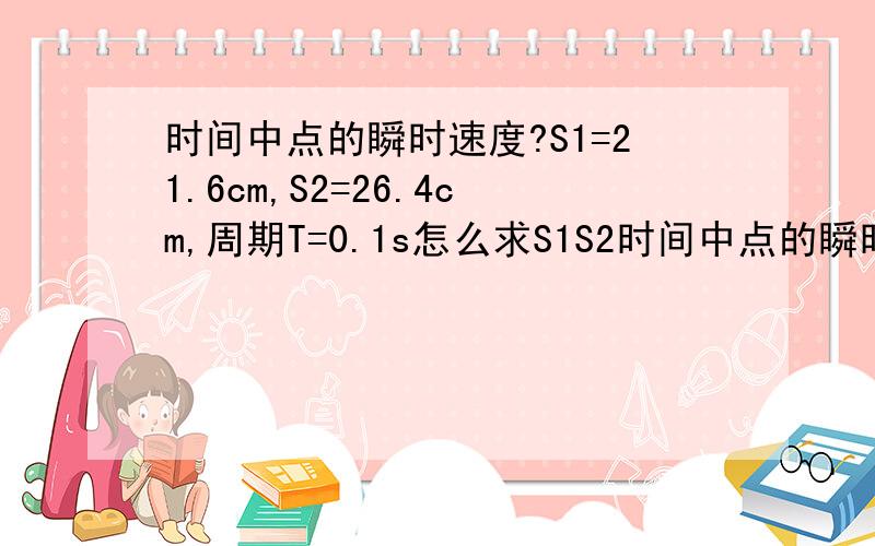 时间中点的瞬时速度?S1=21.6cm,S2=26.4cm,周期T=0.1s怎么求S1S2时间中点的瞬时速度?4M/S公式是V=S/t么,