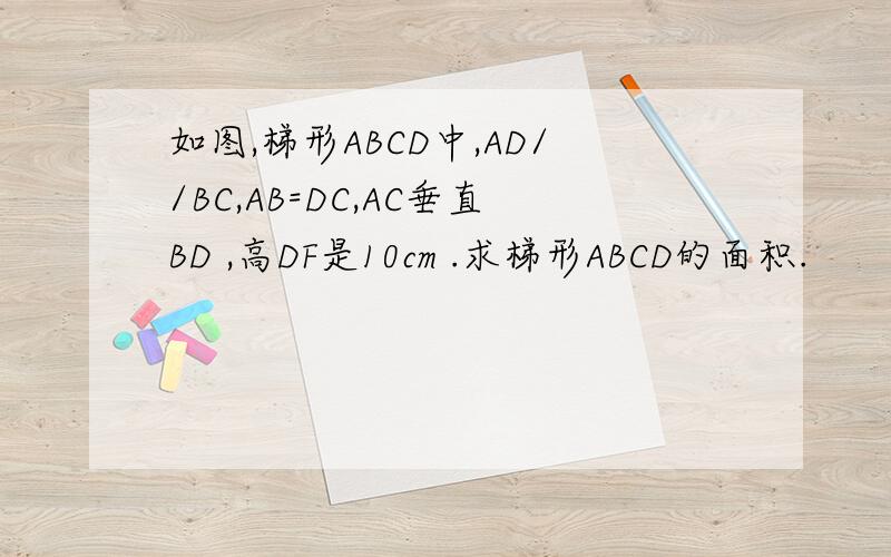 如图,梯形ABCD中,AD//BC,AB=DC,AC垂直BD ,高DF是10cm .求梯形ABCD的面积.