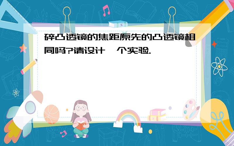 碎凸透镜的焦距原先的凸透镜相同吗?请设计一个实验.