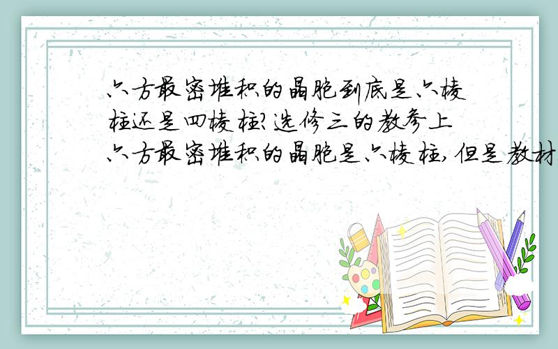 六方最密堆积的晶胞到底是六棱柱还是四棱柱?选修三的教参上六方最密堆积的晶胞是六棱柱,但是教材上画的是四棱柱,这样一来空间利用率很不好算,不便于观察.