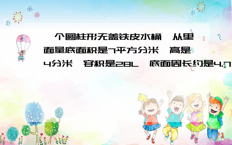 一个圆柱形无盖铁皮水桶,从里面量底面积是7平方分米,高是4分米,容积是28L,底面周长约是4.7分米做这样一个无盖水桶至少要都少平方分米的铁皮