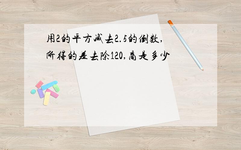 用2的平方减去2.5的倒数,所得的差去除120,商是多少