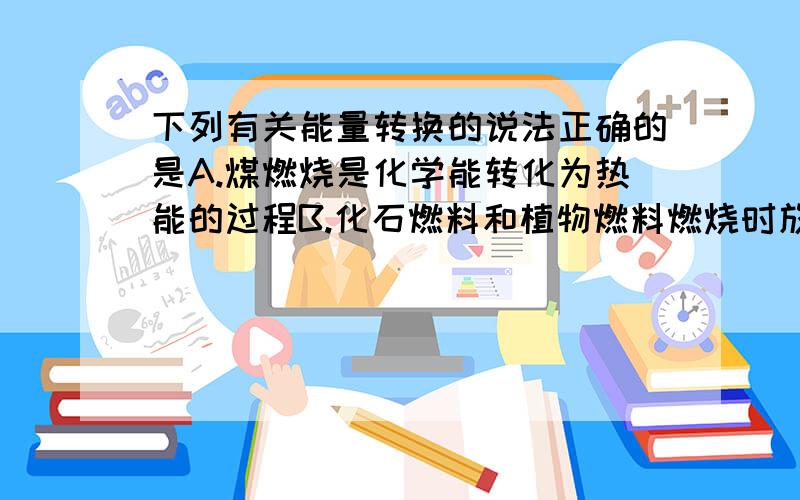 下列有关能量转换的说法正确的是A.煤燃烧是化学能转化为热能的过程B.化石燃料和植物燃料燃烧时放出的能量均来源于太阳能C.动物体内葡萄糖被氧化成CO2是热能转变成化学能的过程D.植物