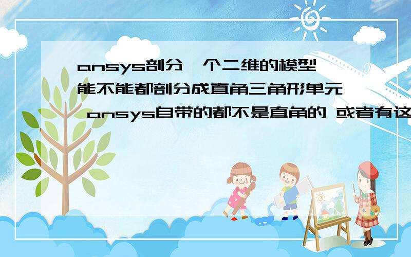 ansys剖分一个二维的模型能不能都剖分成直角三角形单元 ansys自带的都不是直角的 或者有这样的单元类型可以实现