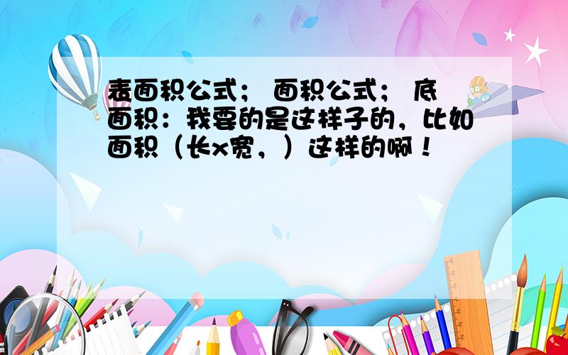 表面积公式； 面积公式； 底面积：我要的是这样子的，比如面积（长x宽，）这样的啊！